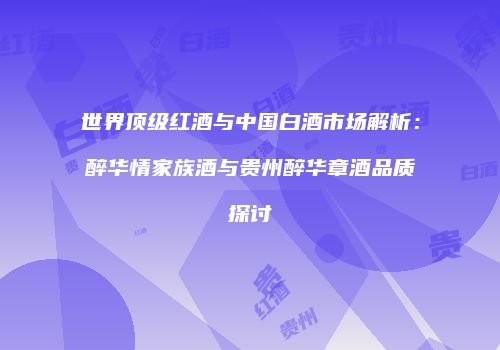 世界顶级红酒与中国白酒市场解析：醉华情家族酒与贵州醉华章酒品质探讨