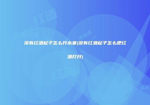没有红酒起子怎么开木塞(没有红酒起子怎么把红酒打开)