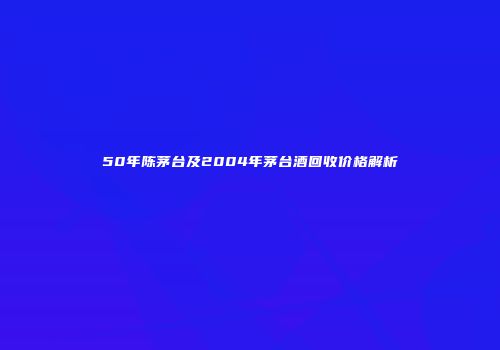 50年陈茅台及2004年茅台酒回收价格解析