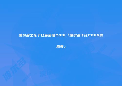 波尔多之花干红葡萄酒2010「波尔多干红2009价格表」