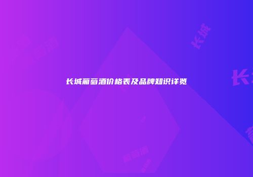 长城葡萄酒价格表及品牌知识详览