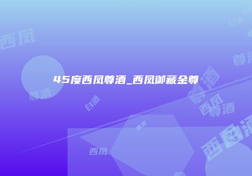 45度西凤尊酒_西凤御藏金尊