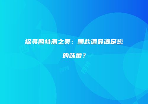 探寻四特酒之美：哪款酒最满足您的味蕾？