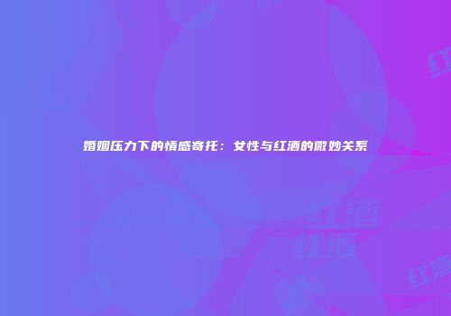 婚姻压力下的情感寄托：女性与红酒的微妙关系