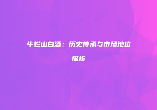 牛栏山白酒：历史传承与市场地位探析