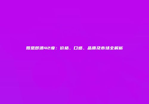 如意郎酒42度：价格、口感、品质及市场全解析