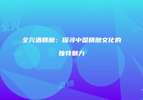 全兴酒精酿：探寻中国精酿文化的独特魅力