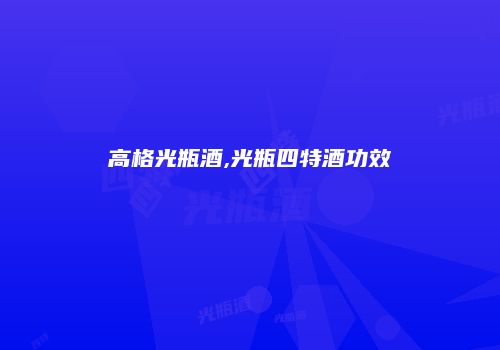 高格光瓶酒,光瓶四特酒功效