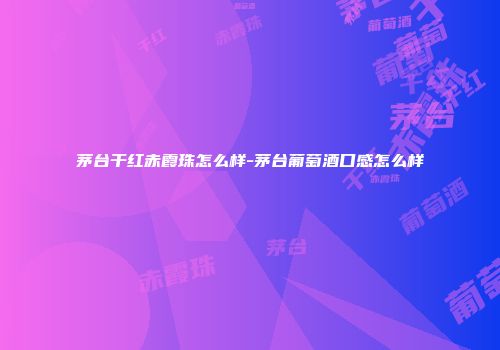 茅台干红赤霞珠怎么样-茅台葡萄酒口感怎么样