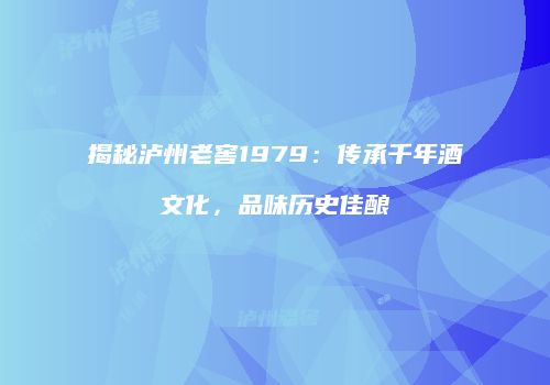 揭秘泸州老窖1979：传承千年酒文化，品味历史佳酿