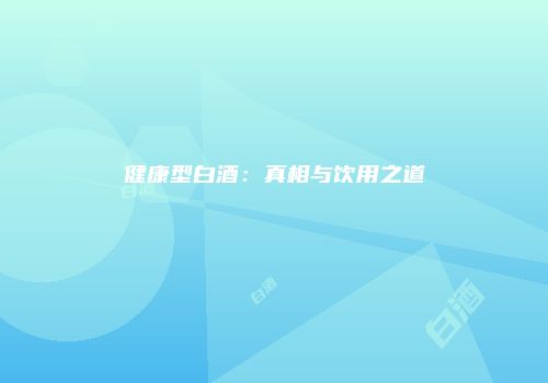 健康型白酒：真相与饮用之道