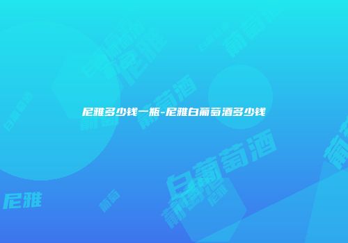 尼雅多少钱一瓶-尼雅白葡萄酒多少钱