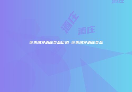 蓬莱国宾酒庄菜品价格_蓬莱国宾酒庄菜品