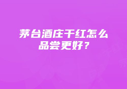 茅台酒庄干红怎么品尝更好？