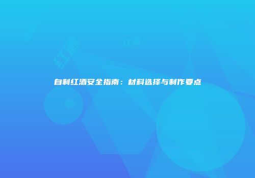 自制红酒安全指南：材料选择与制作要点