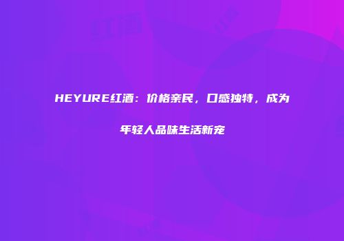 HEYURE红酒：价格亲民，口感独特，成为年轻人品味生活新宠