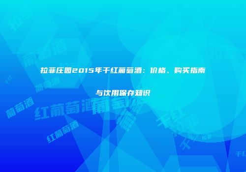 拉菲庄园2015年干红葡萄酒：价格、购买指南与饮用保存知识
