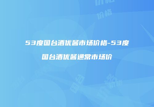 53度国台酒优酱市场价格-53度国台酒优酱通常市场价