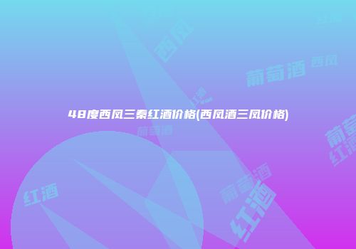 48度西凤三秦红酒价格(西凤酒三凤价格)