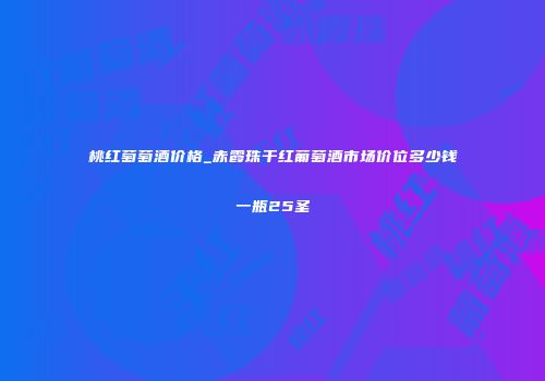 桃红萄萄酒价格_赤霞珠干红葡萄酒市场价位多少钱一瓶25圣