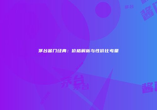 茅台酱门经典：价格解析与性价比考量