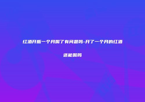 红酒开瓶一个月喝了有问题吗-开了一个月的红酒还能喝吗