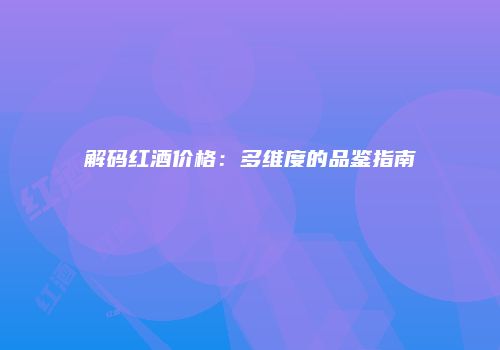 解码红酒价格：多维度的品鉴指南