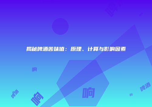 揭秘啤酒苦味值：原理、计算与影响因素