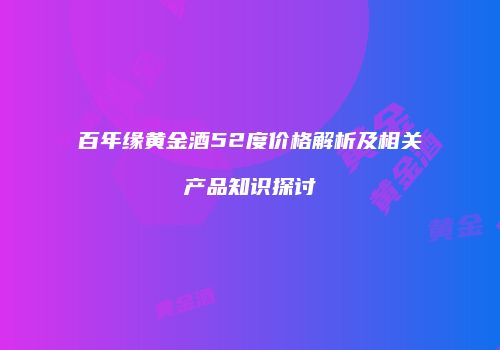 百年缘黄金酒52度价格解析及相关产品知识探讨
