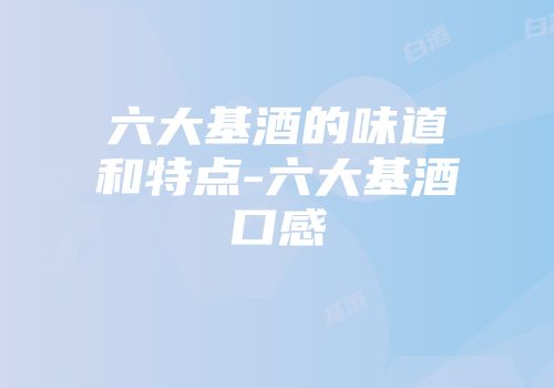 六大基酒的味道和特点-六大基酒口感