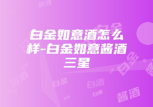 白金如意酒怎么样-白金如意酱酒三星