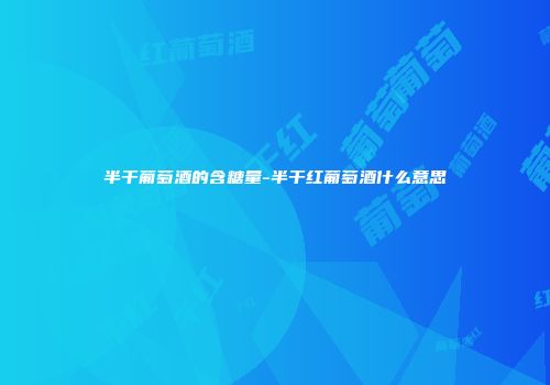 半干葡萄酒的含糖量-半干红葡萄酒什么意思