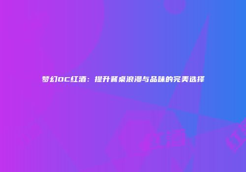 梦幻OC红酒：提升餐桌浪漫与品味的完美选择