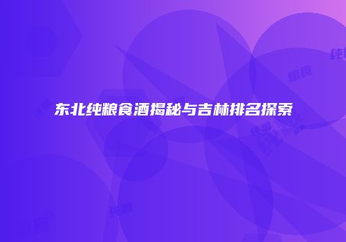 东北纯粮食酒揭秘与吉林排名探索