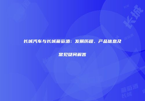 长城汽车与长城葡萄酒：发展历程、产品信息及常见疑问解答