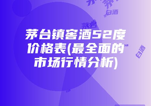 茅台镇窖酒52度价格表(最全面的市场行情分析)