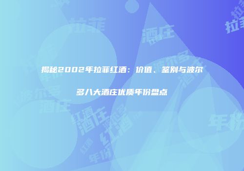 揭秘2002年拉菲红酒：价值、鉴别与波尔多八大酒庄优质年份盘点