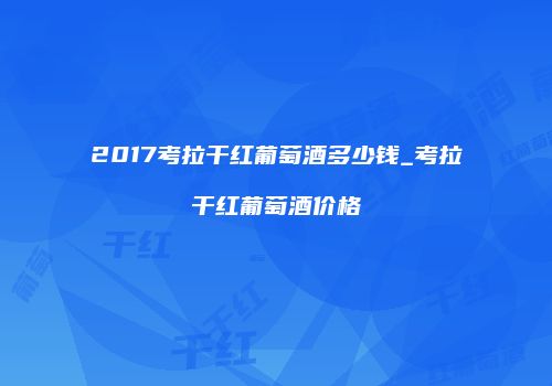 2017考拉干红葡萄酒多少钱_考拉干红葡萄酒价格