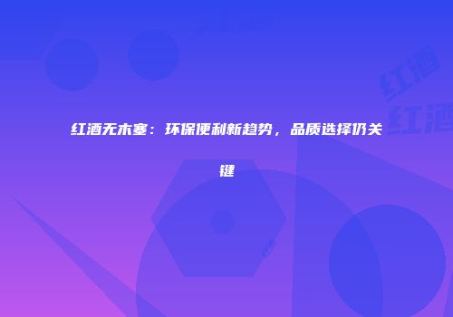 红酒无木塞：环保便利新趋势，品质选择仍关键