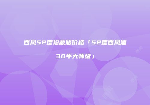 西凤52度珍藏版价格「52度西凤酒30年大师级」