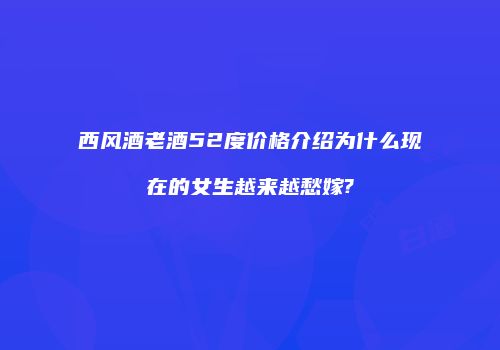 西风酒老酒52度价格介绍为什么现在的女生越来越愁嫁?