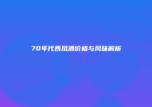 70年代西凤酒价格与风味解析