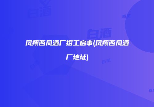 凤翔西凤酒厂招工启事(凤翔西凤酒厂地址)