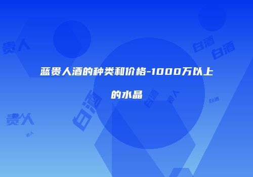 蓝贵人酒的种类和价格-1000万以上的水晶