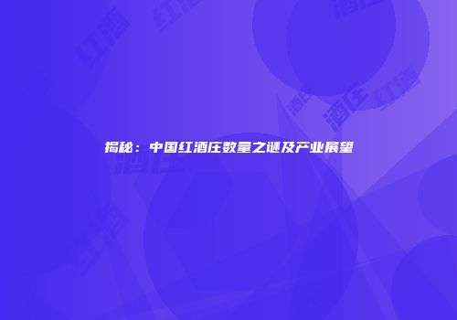 揭秘：中国红酒庄数量之谜及产业展望