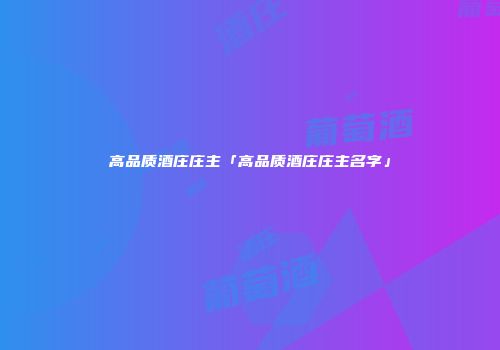 高品质酒庄庄主「高品质酒庄庄主名字」