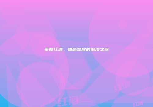夜晚红酒，情感释放的浪漫之旅