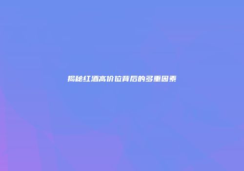 揭秘红酒高价位背后的多重因素