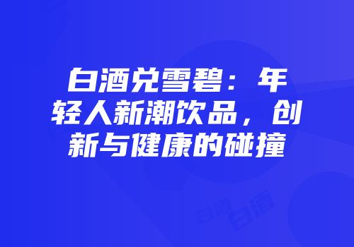 白酒兑雪碧：年轻人新潮饮品，创新与健康的碰撞