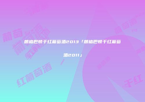 朗格巴顿干红葡萄酒2013「朗格巴顿干红葡萄酒2011」